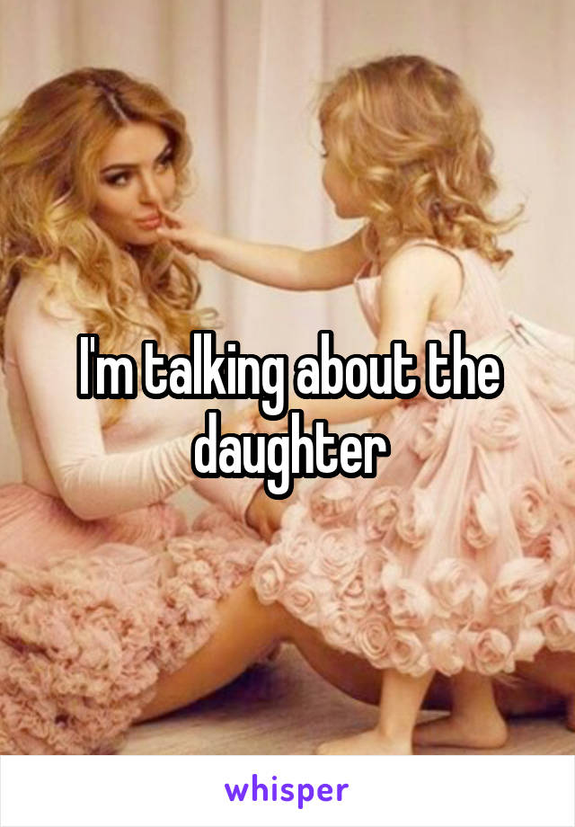 I'm talking about the daughter