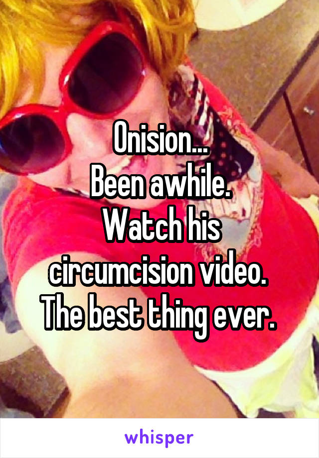 Onision...
Been awhile.
Watch his circumcision video. 
The best thing ever. 