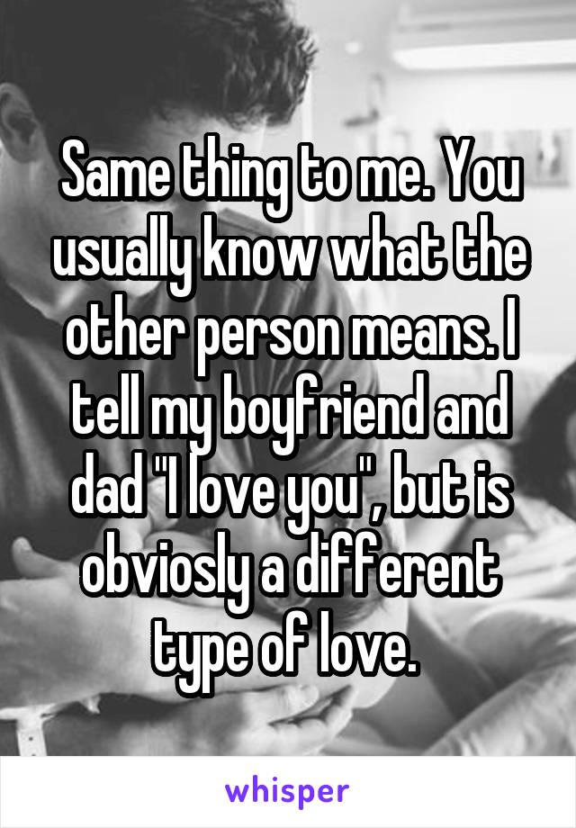 Same thing to me. You usually know what the other person means. I tell my boyfriend and dad "I love you", but is obviosly a different type of love. 