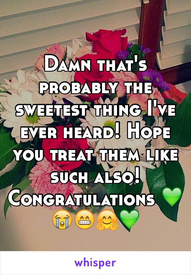 Damn that's probably the sweetest thing I've ever heard! Hope you treat them like such also! Congratulations 💚😭😁🤗💚