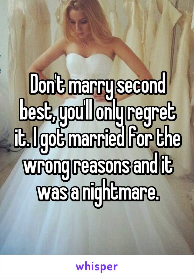 Don't marry second best, you'll only regret it. I got married for the wrong reasons and it was a nightmare.