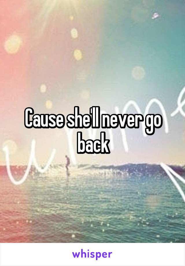 Cause she'll never go back