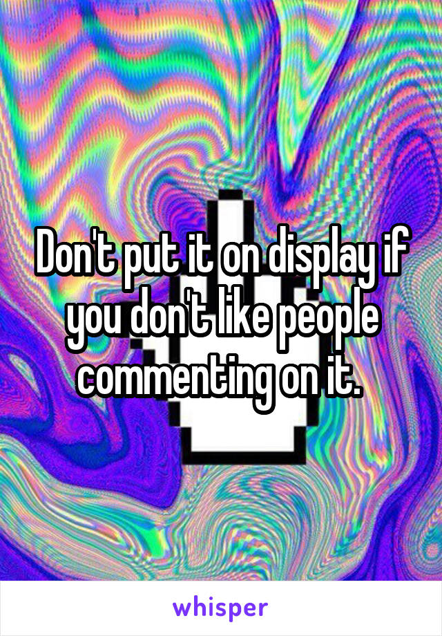 Don't put it on display if you don't like people commenting on it. 