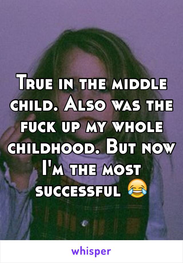 True in the middle child. Also was the fuck up my whole childhood. But now I'm the most successful 😂 