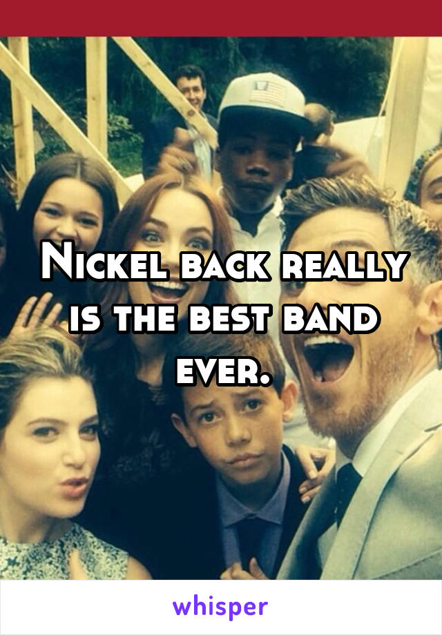 Nickel back really is the best band ever.