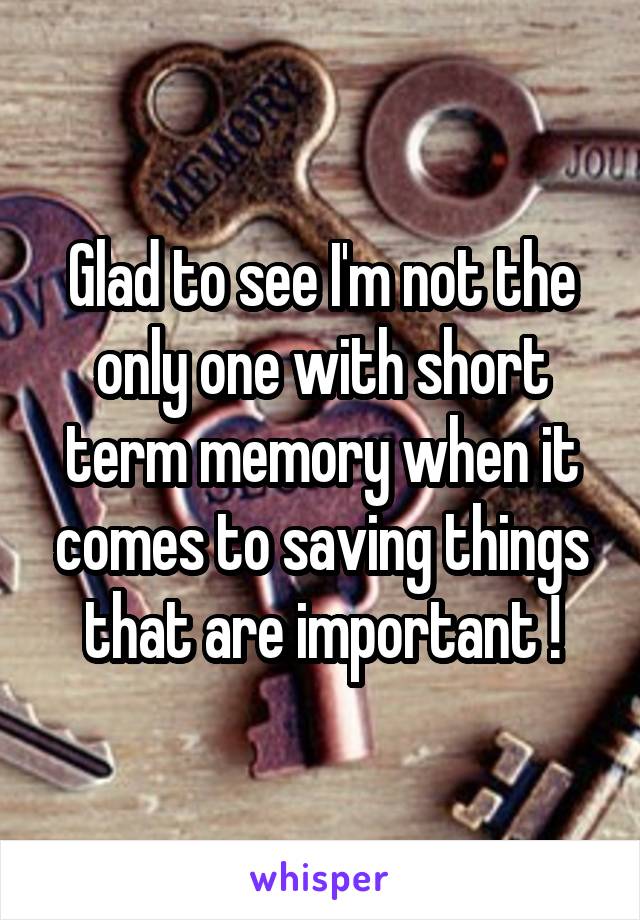 Glad to see I'm not the only one with short term memory when it comes to saving things that are important !