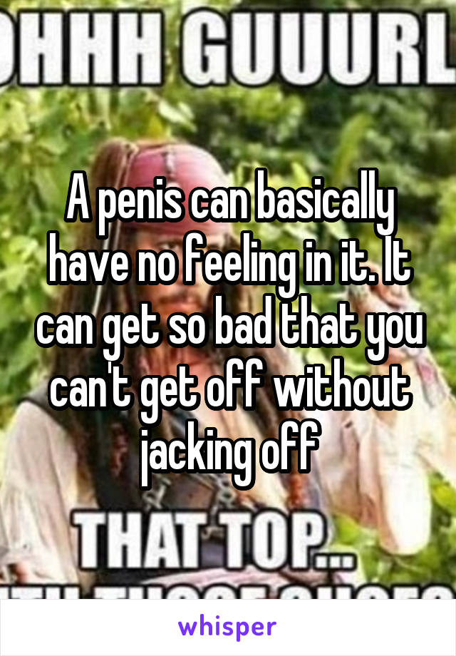 A penis can basically have no feeling in it. It can get so bad that you can't get off without jacking off