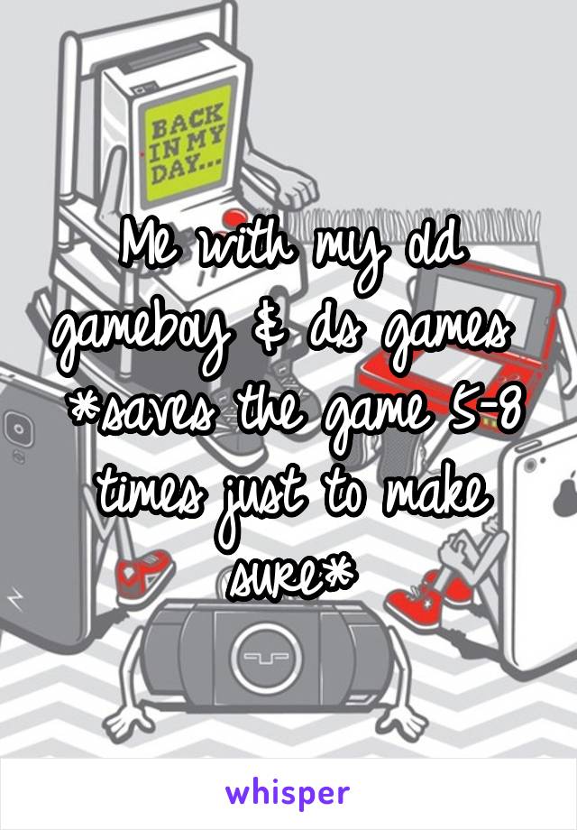 Me with my old gameboy & ds games 
*saves the game 5-8 times just to make sure*
