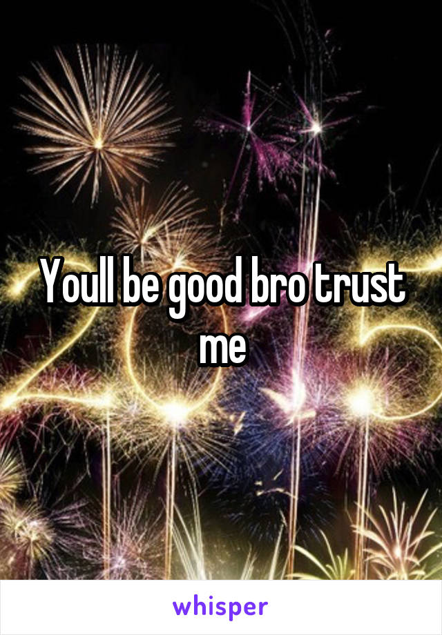 Youll be good bro trust me