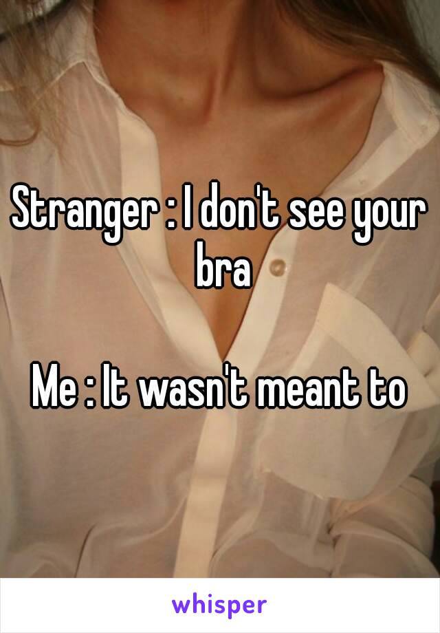 Stranger : I don't see your bra

Me : It wasn't meant to