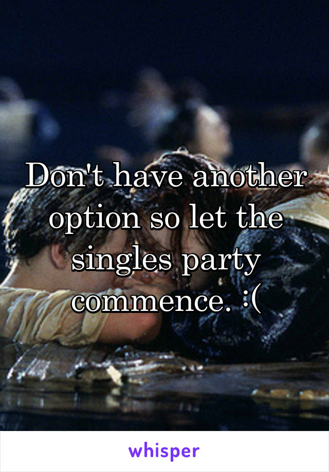 Don't have another option so let the singles party commence. :(