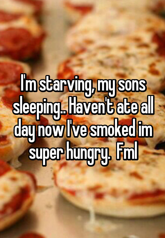 Im starving, my sons sleeping.