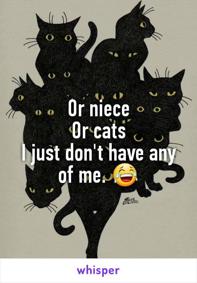 Or niece
Or cats
I just don't have any of me. 😂