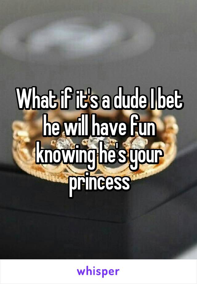 What if it's a dude I bet he will have fun knowing he's your princess