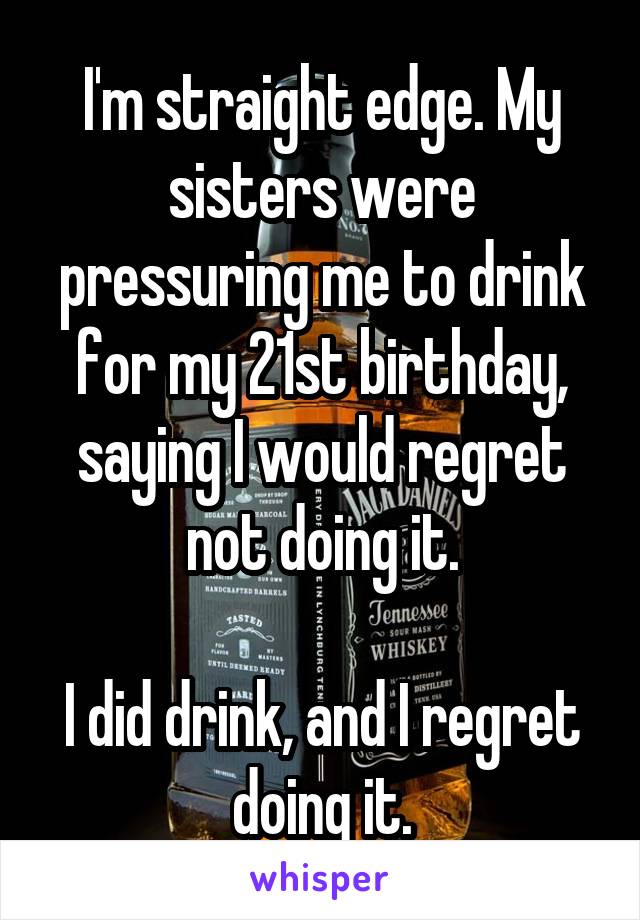 I'm straight edge. My sisters were pressuring me to drink for my 21st birthday, saying I would regret not doing it.

I did drink, and I regret doing it.