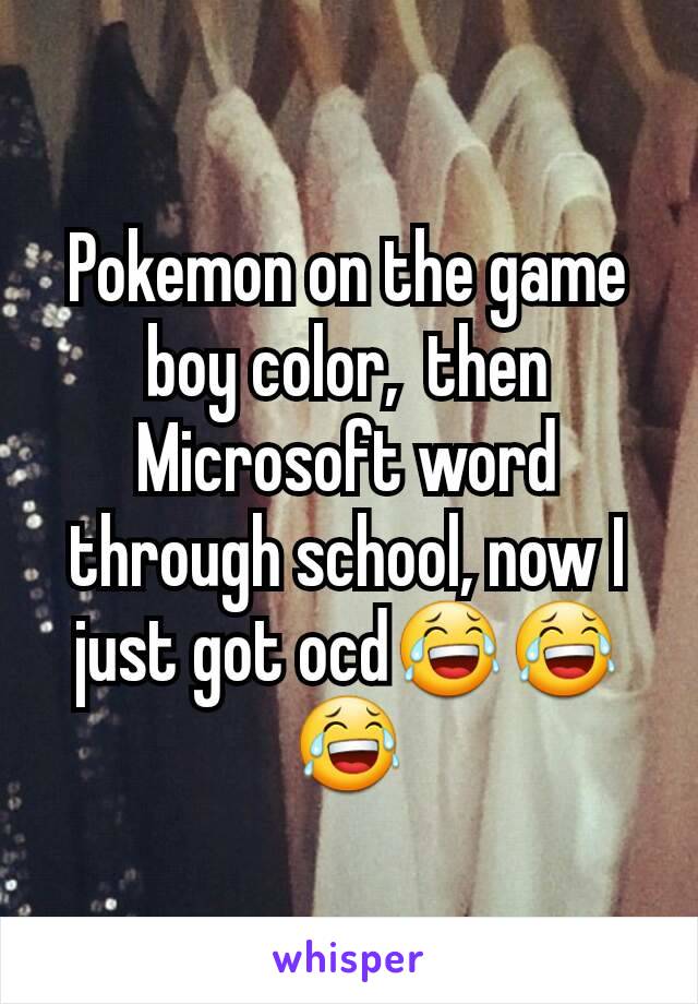 Pokemon on the game boy color,  then Microsoft word through school, now I just got ocd😂😂😂