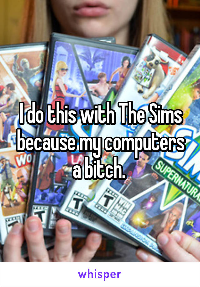 I do this with The Sims because my computers a bitch. 