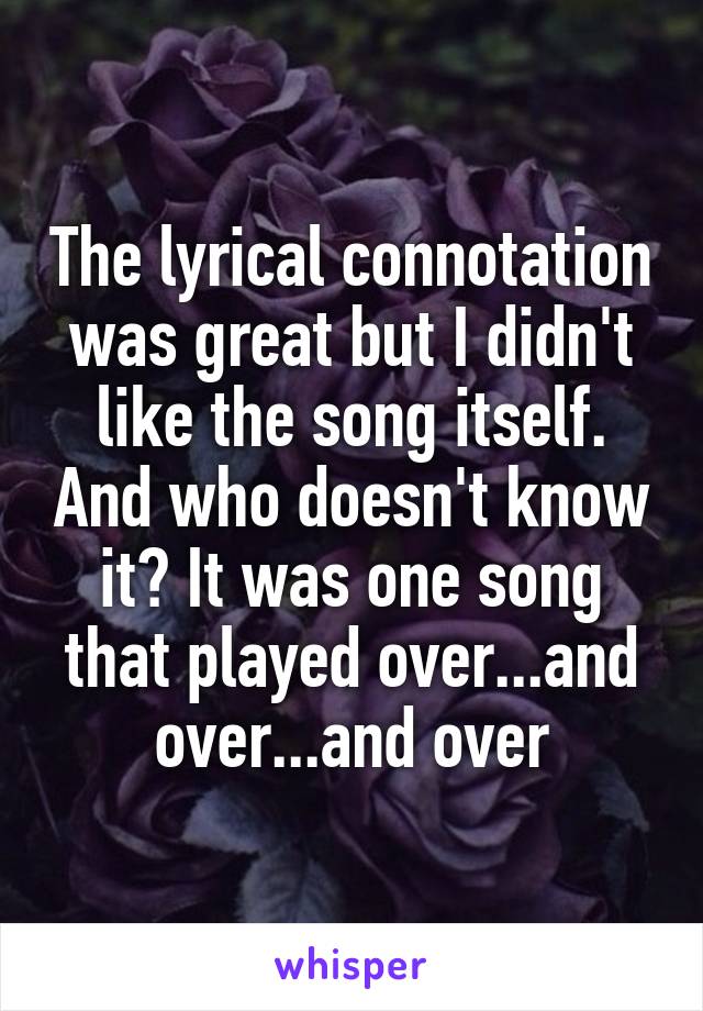 The lyrical connotation was great but I didn't like the song itself. And who doesn't know it? It was one song that played over...and over...and over