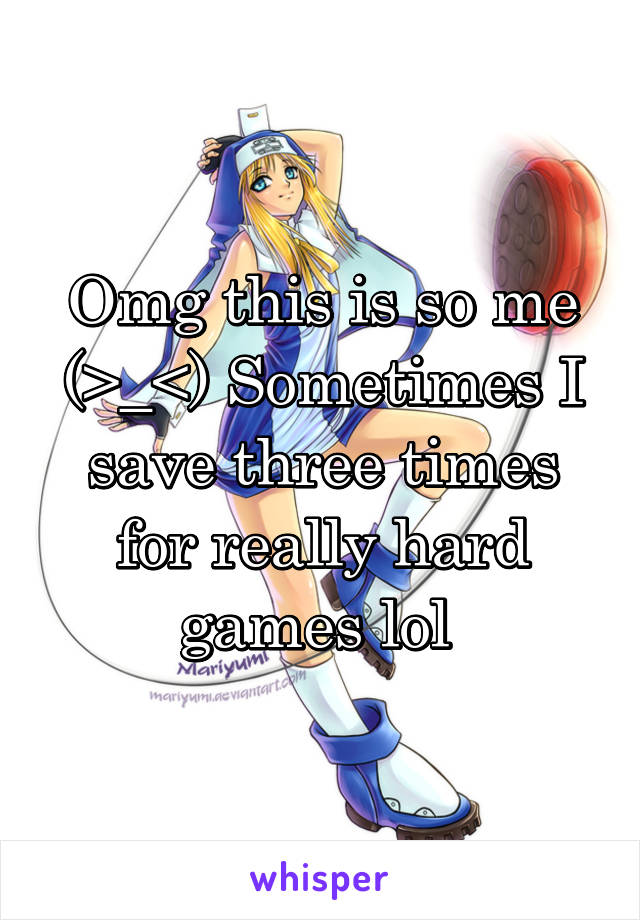 Omg this is so me (>_<) Sometimes I save three times for really hard games lol 