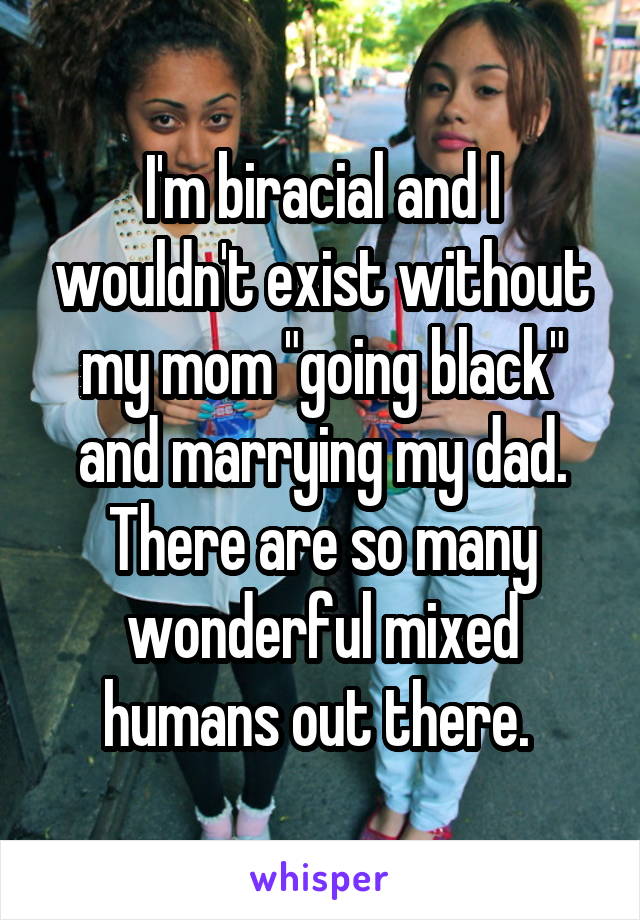 I'm biracial and I wouldn't exist without my mom "going black" and marrying my dad. There are so many wonderful mixed humans out there. 