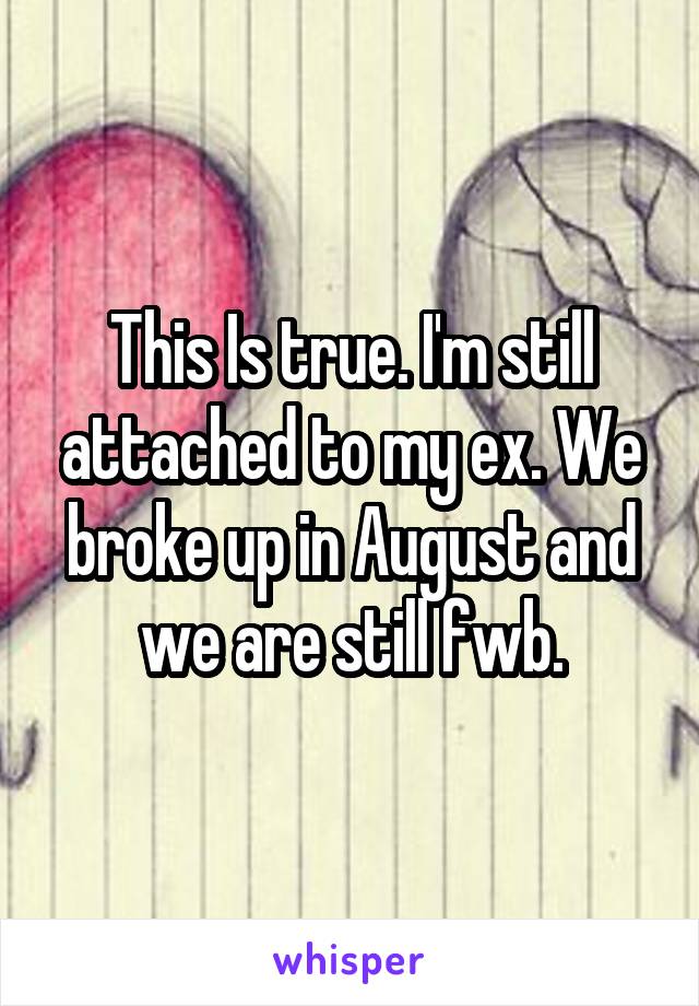 This Is true. I'm still attached to my ex. We broke up in August and we are still fwb.