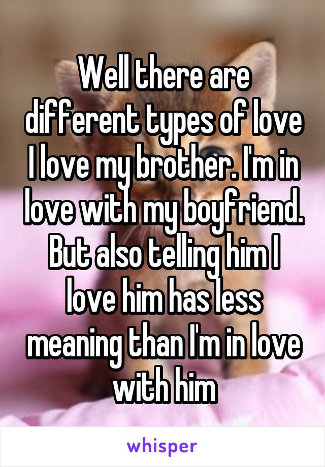 Well there are different types of love I love my brother. I'm in love with my boyfriend. But also telling him I love him has less meaning than I'm in love with him