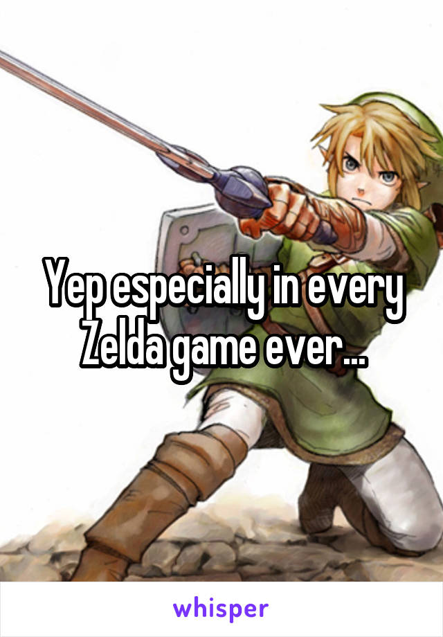 Yep especially in every Zelda game ever...