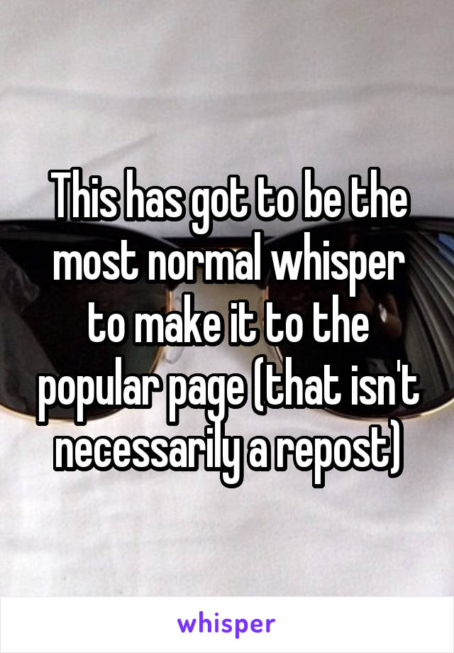 This has got to be the most normal whisper to make it to the popular page (that isn't necessarily a repost)