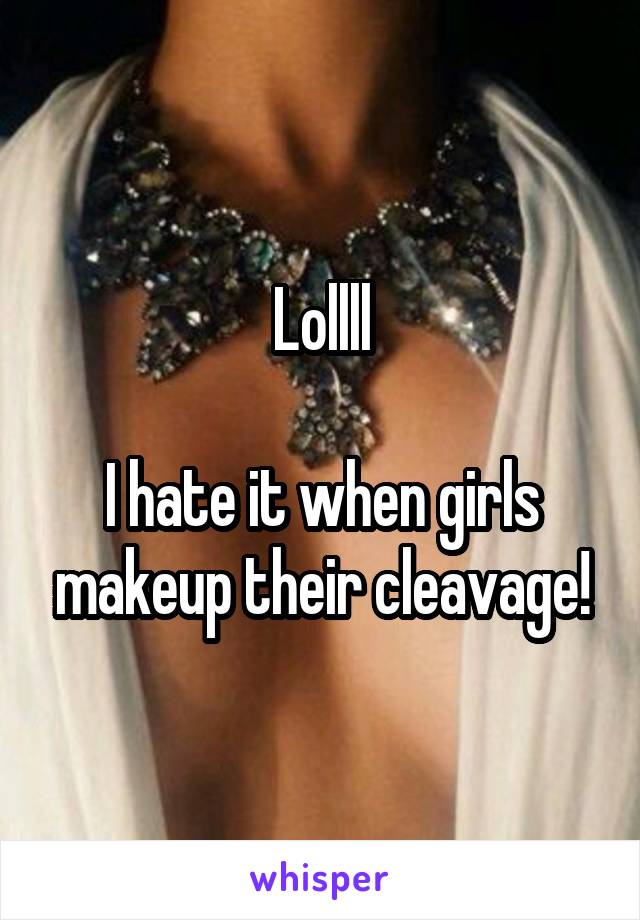 Lollll

I hate it when girls makeup their cleavage!