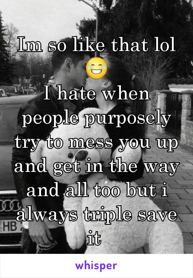Im so like that lol 😂
I hate when people purposely try to mess you up and get in the way and all too but i always triple save it 