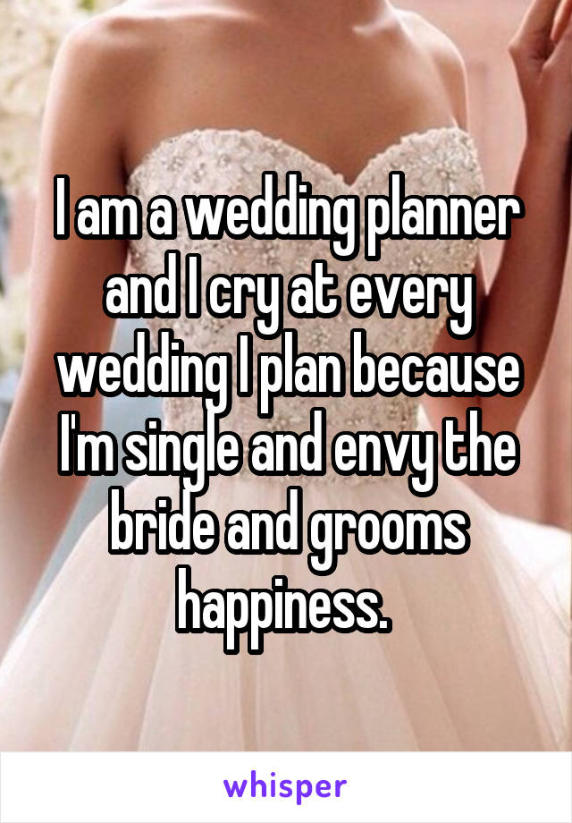 I am a wedding planner and I cry at every wedding I plan because I'm single and envy the bride and grooms happiness. 