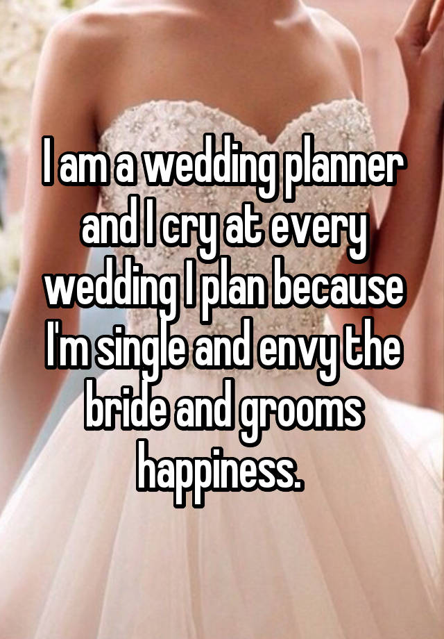 I am a wedding planner and I cry at every wedding I plan because I