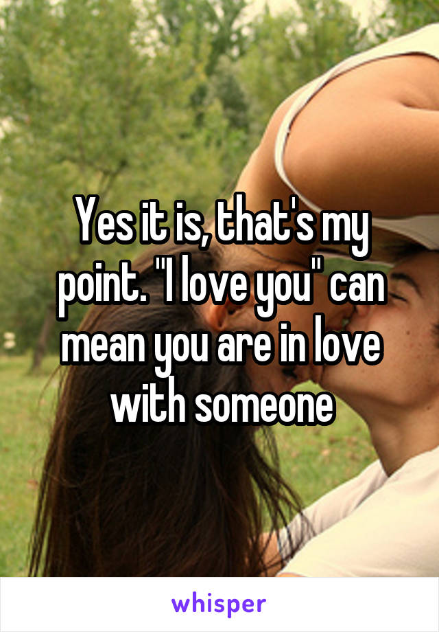 Yes it is, that's my point. "I love you" can mean you are in love with someone