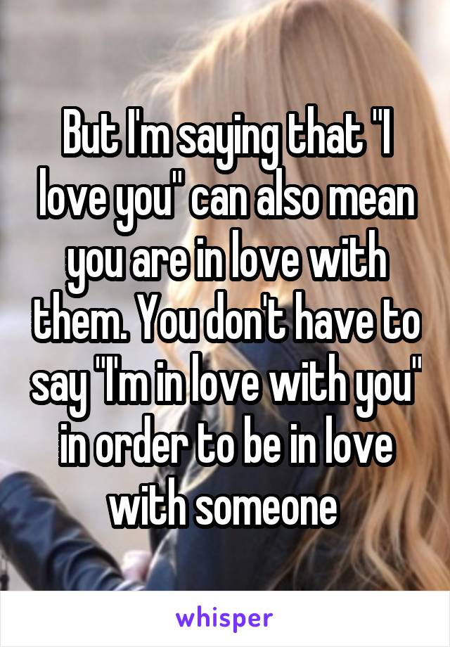 But I'm saying that "I love you" can also mean you are in love with them. You don't have to say "I'm in love with you" in order to be in love with someone 