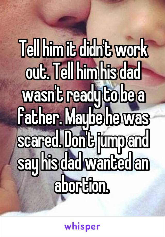 Tell him it didn't work out. Tell him his dad wasn't ready to be a father. Maybe he was scared. Don't jump and say his dad wanted an abortion. 