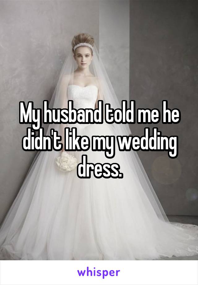 My husband told me he didn't like my wedding dress.