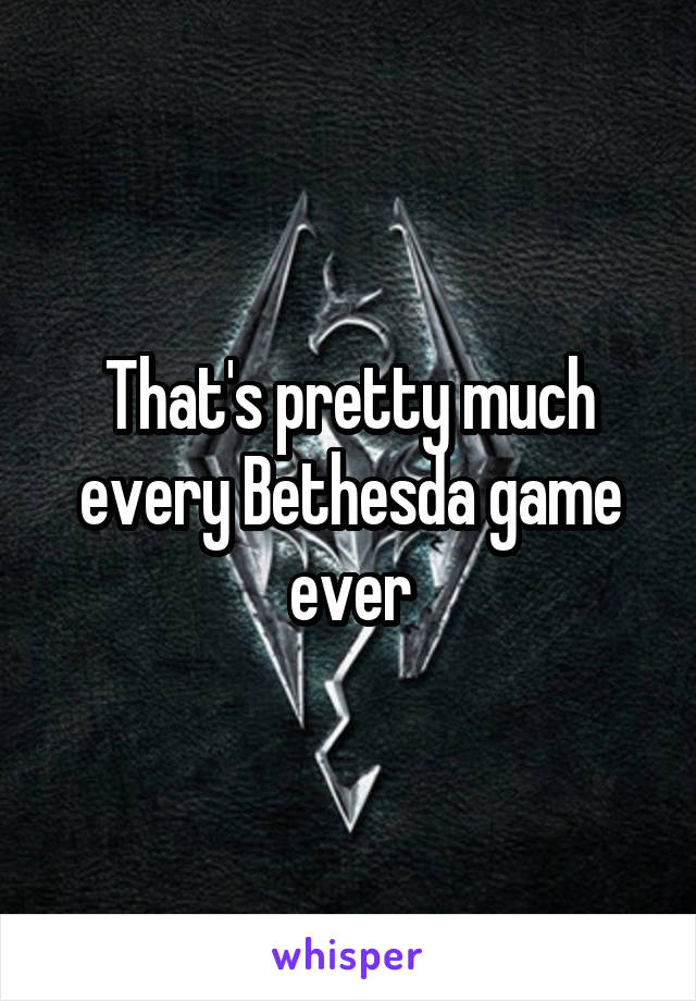 That's pretty much every Bethesda game ever