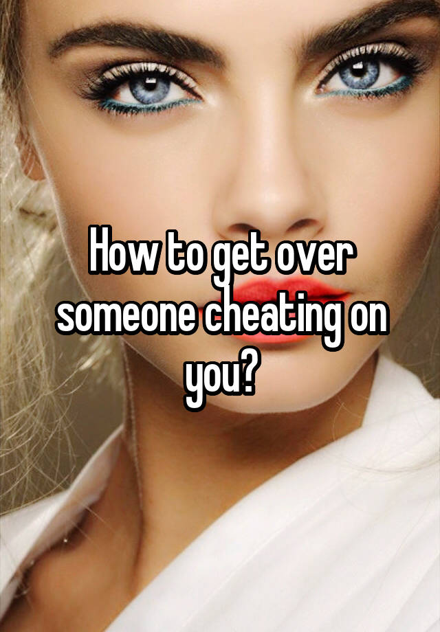 how-to-get-over-someone-cheating-on-you