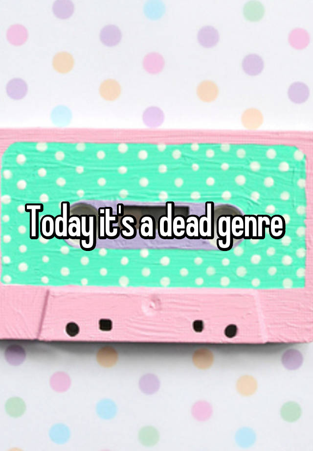 today-it-s-a-dead-genre