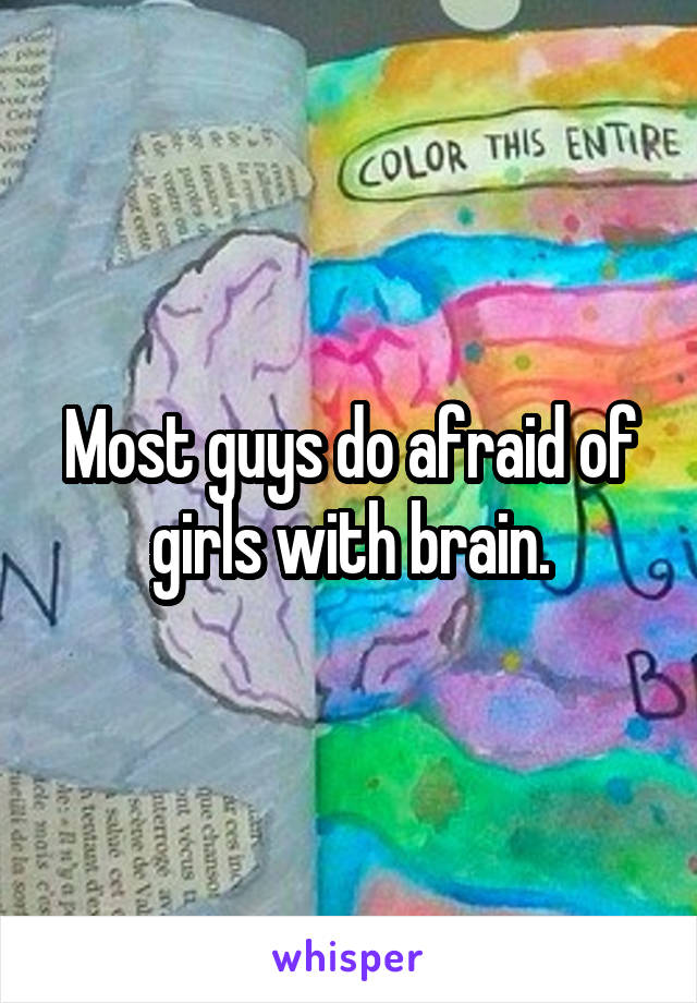 Most guys do afraid of girls with brain.