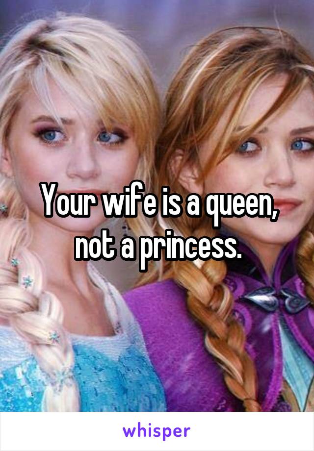 Your wife is a queen, not a princess.