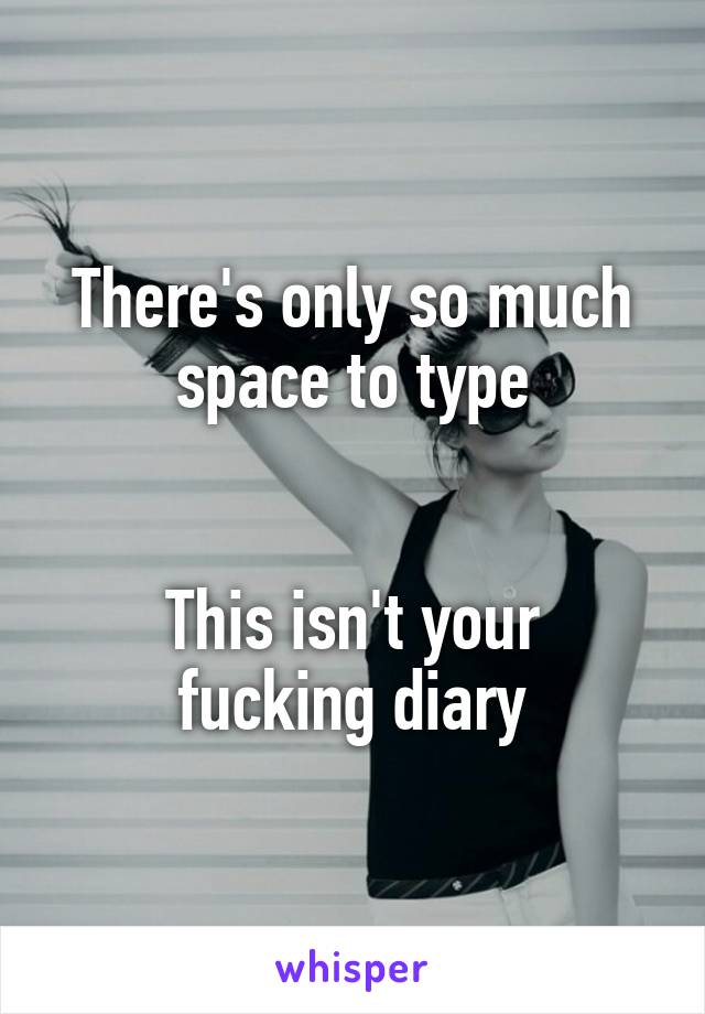 There's only so much space to type


This isn't your fucking diary