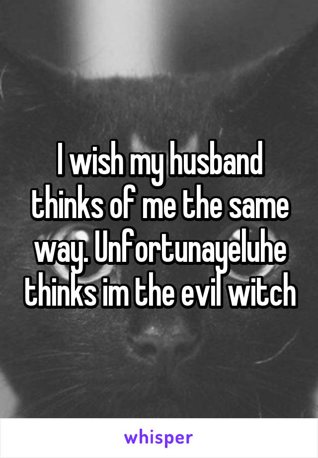 I wish my husband thinks of me the same way. Unfortunayeluhe thinks im the evil witch