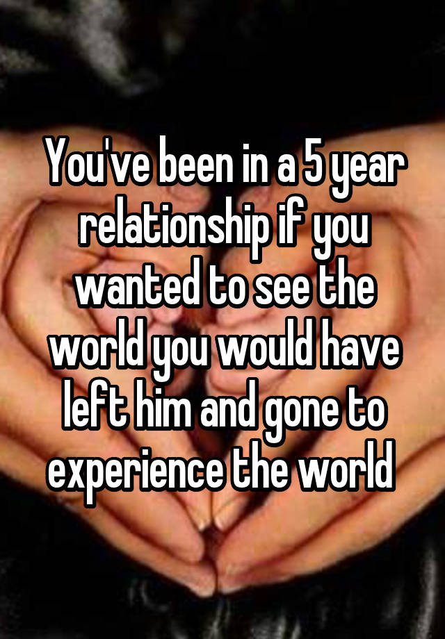 you-ve-been-in-a-5-year-relationship-if-you-wanted-to-see-the-world-you