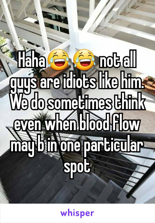 Haha😂😂 not all guys are idiots like him. We do sometimes think even when blood flow may b in one particular spot