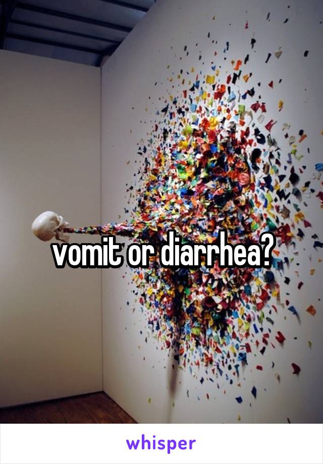 
vomit or diarrhea?