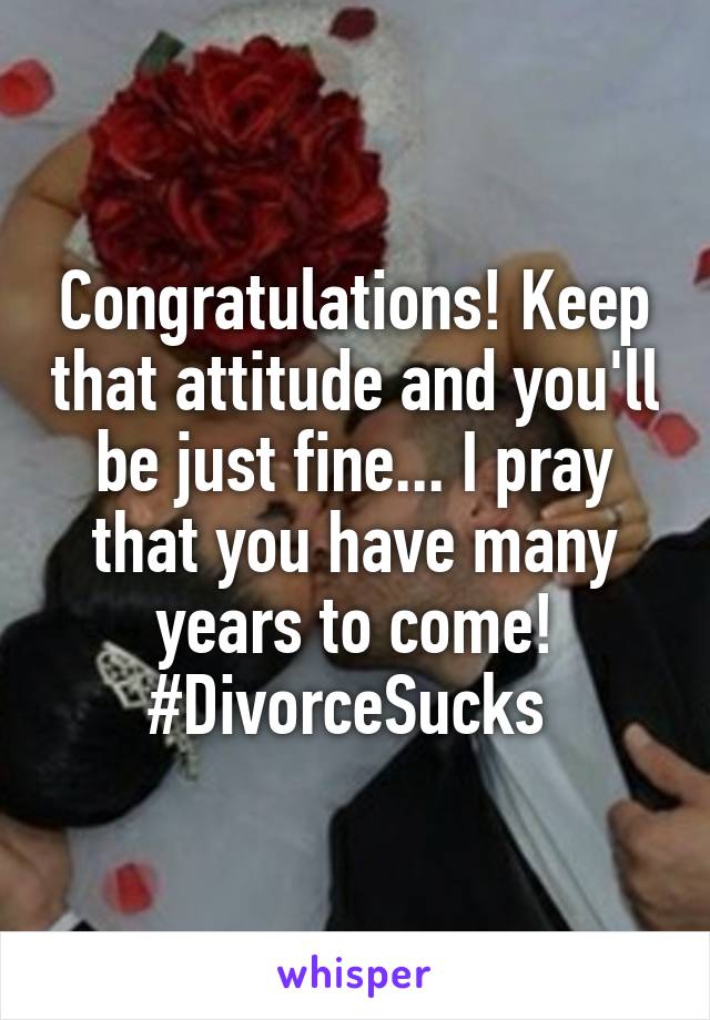 Congratulations! Keep that attitude and you'll be just fine... I pray that you have many years to come! #DivorceSucks 