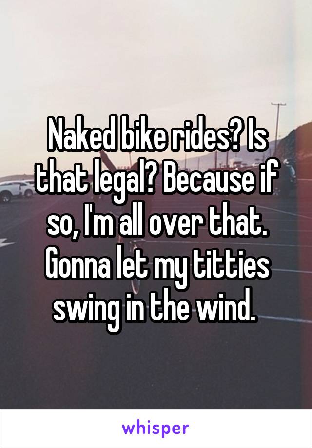 Naked bike rides? Is that legal? Because if so, I'm all over that. Gonna let my titties swing in the wind. 