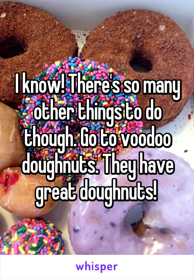 I know! There's so many other things to do though. Go to voodoo doughnuts. They have great doughnuts! 