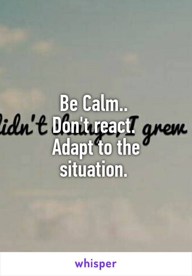 Be Calm.. 
Don't react. 
Adapt to the situation. 